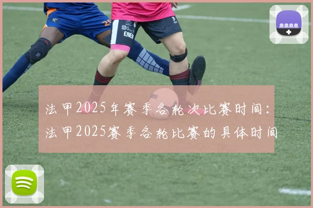 法甲2025年赛季各轮次比赛时间：法甲2025赛季各轮比赛的具体时间安排