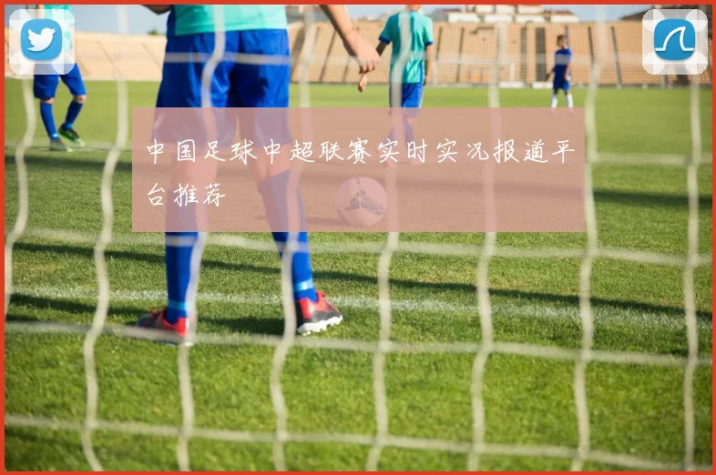 中国足球中超联赛实时实况报道平台推荐