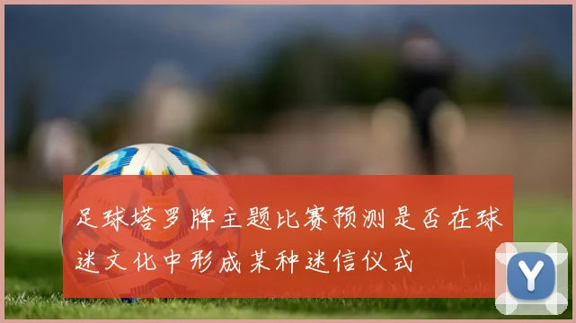 足球塔罗牌主题比赛预测是否在球迷文化中形成某种迷信仪式