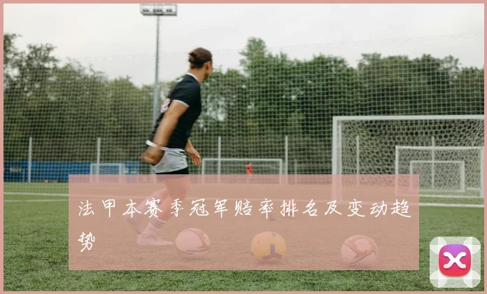 法甲本赛季冠军赔率排名及变动趋势