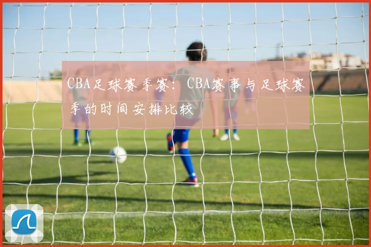 CBA足球赛季赛：CBA赛事与足球赛季的时间安排比较