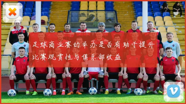 足球商业赛的举办是否有助于提升比赛观赏性与俱乐部收益