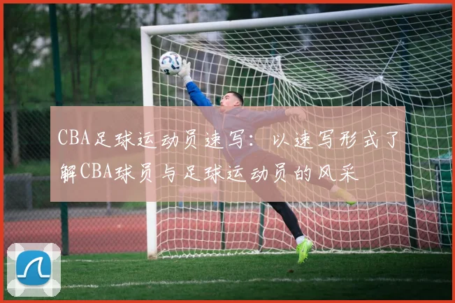CBA足球运动员速写：以速写形式了解CBA球员与足球运动员的风采
