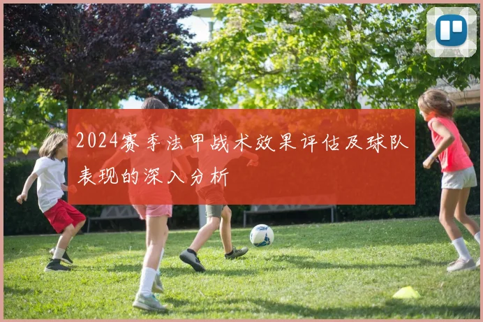 2024赛季法甲战术效果评估及球队表现的深入分析