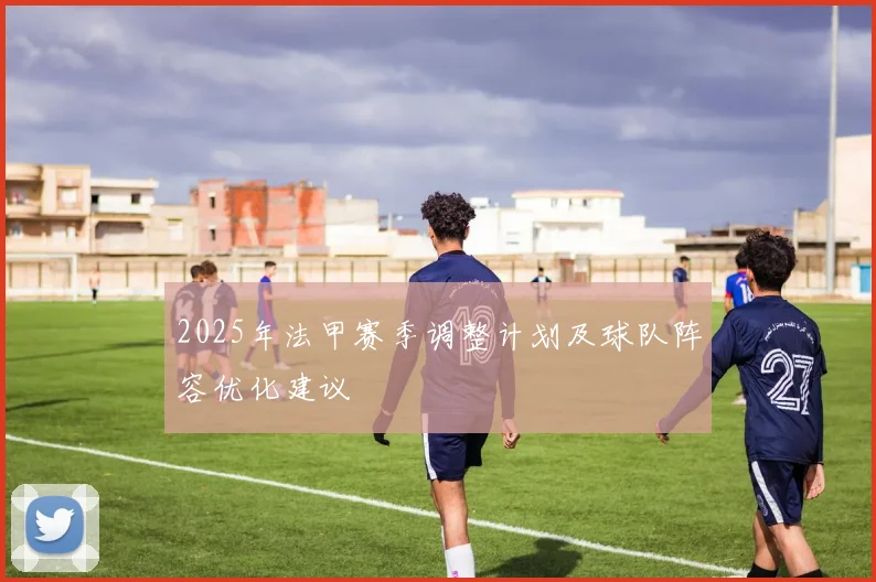 2025年法甲赛季调整计划及球队阵容优化建议