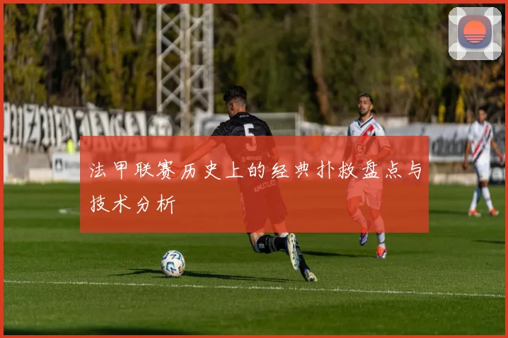 法甲联赛历史上的经典扑救盘点与技术分析