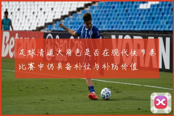 足球清道夫角色是否在现代快节奏比赛中仍具备补位与补防价值
