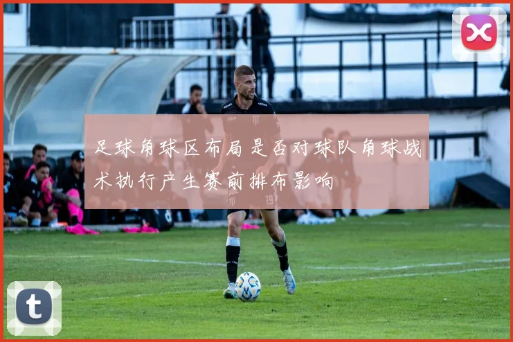 足球角球区布局是否对球队角球战术执行产生赛前排布影响