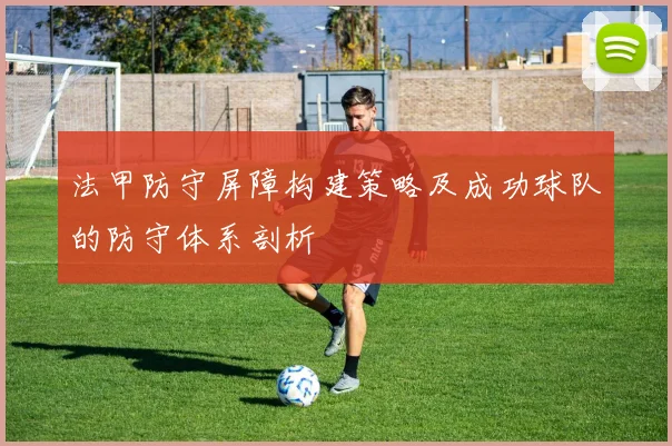 法甲防守屏障构建策略及成功球队的防守体系剖析