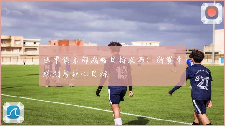 法甲俱乐部战略目标发布：新赛季规划与核心目标